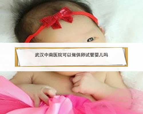 武汉中南医院可以做供卵试管婴儿吗
